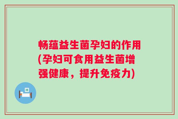 畅蕴益生菌孕妇的作用(孕妇可食用益生菌增强健康，提升力)