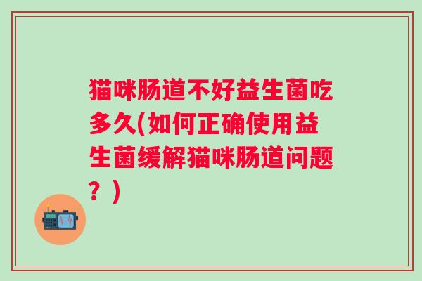猫咪肠道不好益生菌吃多久(如何正确使用益生菌缓解猫咪肠道问题？)
