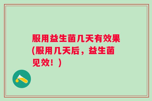 服用益生菌几天有效果(服用几天后,益生菌见效!) 服用益生菌几天有效果(服用几天后,益生菌见效!)