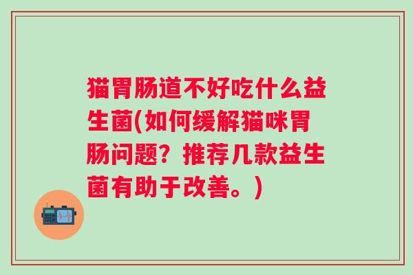 猫道不好吃什么益生菌(如何缓解猫咪问题？推荐几款益生菌有助于改善。)