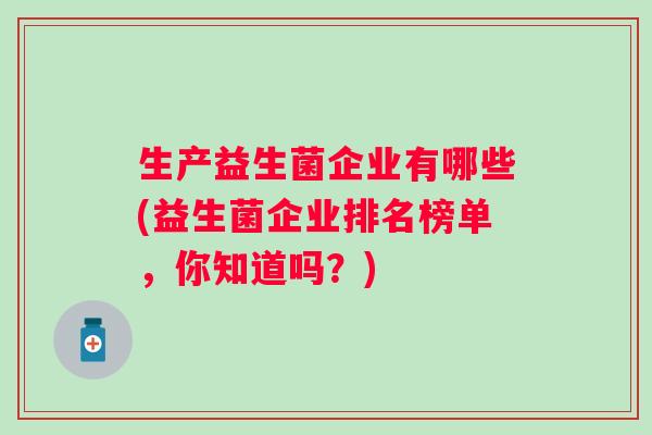 生产益生菌企业有哪些(益生菌企业排名榜单，你知道吗？)