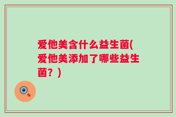 爱他美含什么益生菌(爱他美添加了哪些益生菌？)