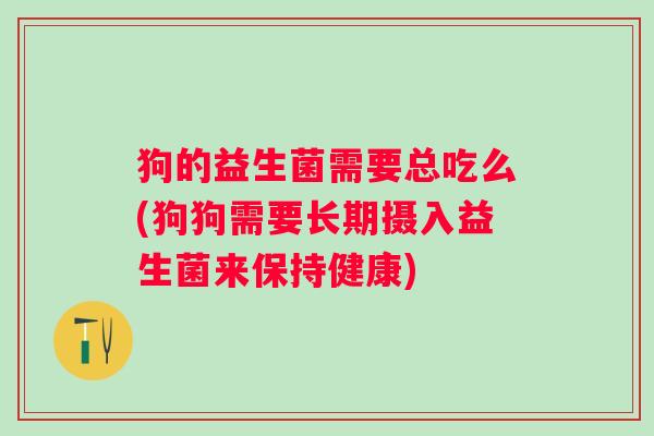 狗的益生菌需要总吃么(狗狗需要长期摄入益生菌来保持健康)