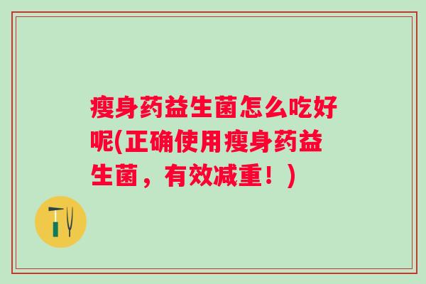 瘦身药益生菌怎么吃好呢(正确使用瘦身药益生菌,有效减重!) 瘦身药益生菌怎么吃好呢(正确使用瘦身药益生菌,有效减重!)