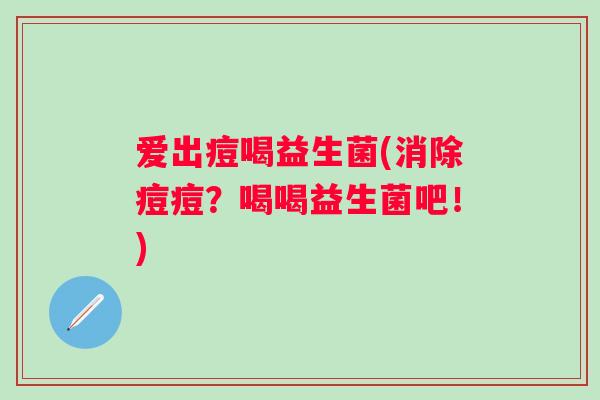 爱出痘喝益生菌(消除痘痘?喝喝益生菌吧!) 爱出痘喝益生菌(消除痘痘?喝喝益生菌吧!)