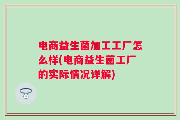 电商益生菌加工工厂怎么样(电商益生菌工厂的实际情况详解) 电商益生菌加工工厂怎么样(电商益生菌工厂的实际情况详解)