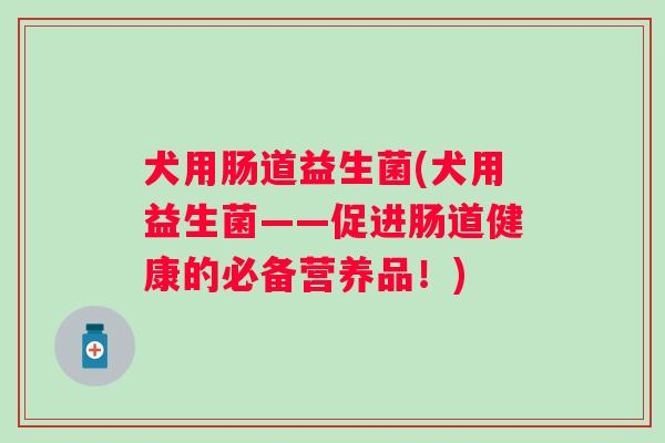 犬用肠道益生菌(犬用益生菌——促进肠道健康的必备营养品!) 犬用肠道益生菌(犬用益生菌——促进肠道健康的必备营养品!)