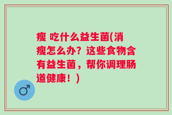 瘦 吃什么益生菌(消瘦怎么办？这些食物含有益生菌，帮你调理肠道健康！)