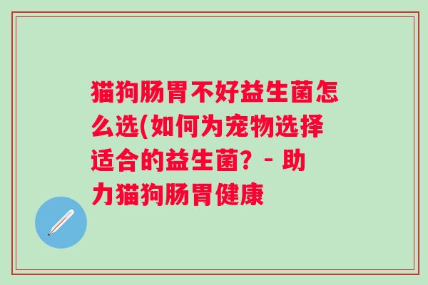猫狗肠胃不好益生菌怎么选(如何为宠物选择适合的益生菌?- 助力猫狗肠胃健康 猫狗肠胃不好益生菌怎么选(如何为宠物选择适合的益生菌?- 助力猫狗肠胃健康