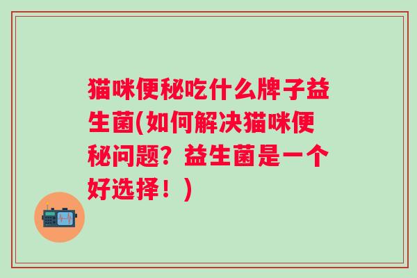 猫咪吃什么牌子益生菌(如何解决猫咪问题？益生菌是一个好选择！)