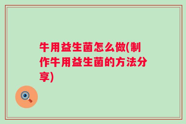 牛用益生菌怎么做(制作牛用益生菌的方法分享) 牛用益生菌怎么做(制作牛用益生菌的方法分享)