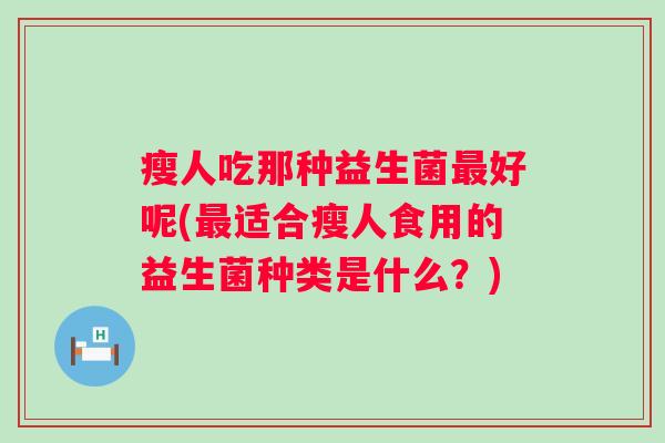 瘦人吃那种益生菌好呢(适合瘦人食用的益生菌种类是什么?) 瘦人吃那种益生菌好呢(适合瘦人食用的益生菌种类是什么?)