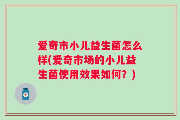 爱奇市小儿益生菌怎么样(爱奇市场的小儿益生菌使用效果如何？)
