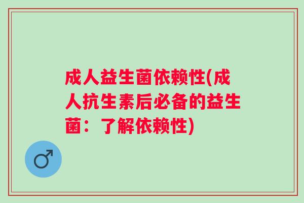 成人益生菌依赖性(成人抗生素后必备的益生菌:了解依赖性) 成人益生菌依赖性(成人抗生素后必备的益生菌:了解依赖性)