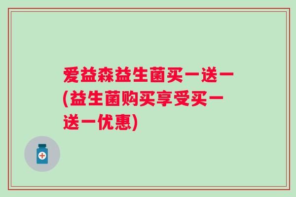 爱益森益生菌买一送一(益生菌购买享受买一送一优惠) 爱益森益生菌买一送一(益生菌购买享受买一送一优惠)