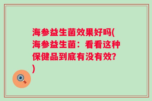 海参益生菌效果好吗(海参益生菌:看看这种保健品到底有没有效?) 海参益生菌效果好吗(海参益生菌:看看这种保健品到底有没有效?)