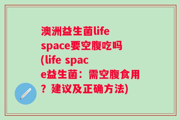 澳洲益生菌life space要空腹吃吗(life space益生菌:需空腹食用?建议及正确方法) 澳洲益生菌life space要空腹吃吗(life space益生菌:需空腹食用?建议及正确方法)