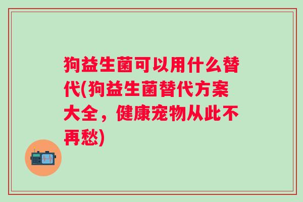 狗益生菌可以用什么替代(狗益生菌替代方案大全，健康宠物从此不再愁)