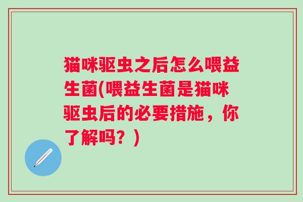 猫咪驱虫之后怎么喂益生菌(喂益生菌是猫咪驱虫后的必要措施，你了解吗？)