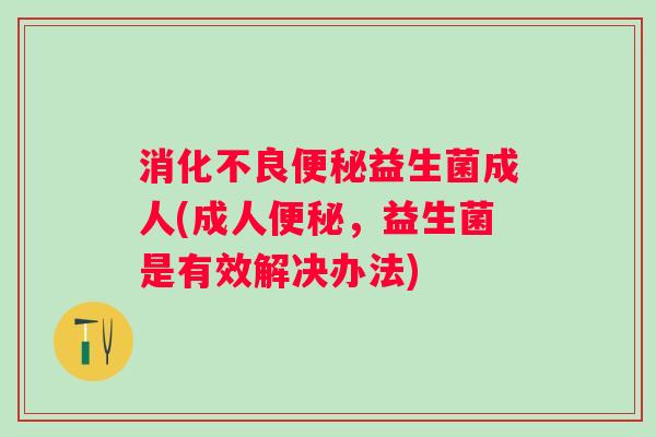 益生菌成人(成人,益生菌是有效解决办法) 益生菌成人(成人,益生菌是有效解决办法)