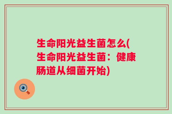 生命阳光益生菌怎么(生命阳光益生菌:健康肠道从开始) 生命阳光益生菌怎么(生命阳光益生菌:健康肠道从开始)