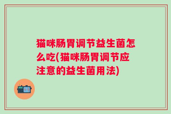 猫咪肠胃调节益生菌怎么吃(猫咪肠胃调节应注意的益生菌用法)