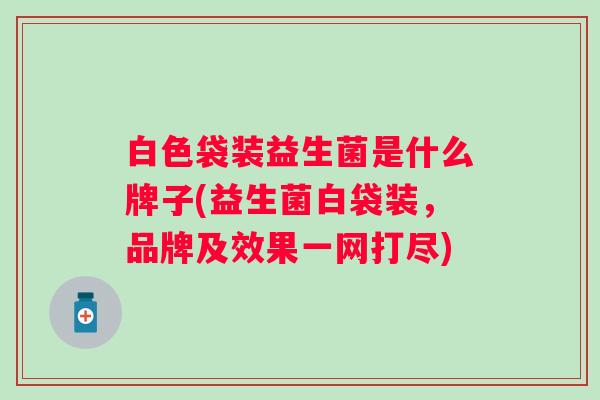 白色袋装益生菌是什么牌子(益生菌白袋装，品牌及效果一网打尽)