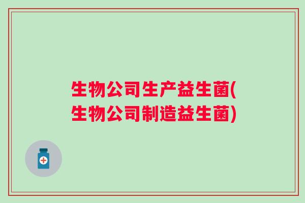 生物公司生产益生菌(生物公司制造益生菌)