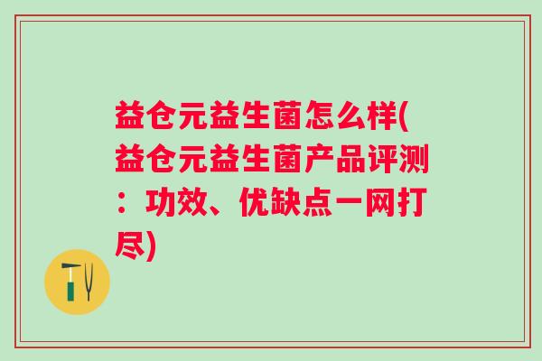 益仓元益生菌怎么样(益仓元益生菌产品评测：功效、优缺点一网打尽)
