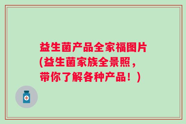 益生菌产品全家福图片(益生菌家族全景照,带你了解各种产品!) 益生菌产品全家福图片(益生菌家族全景照,带你了解各种产品!)