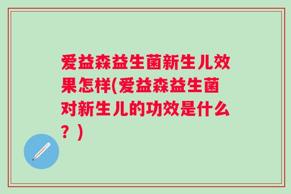 爱益森益生菌新生儿效果怎样(爱益森益生菌对新生儿的功效是什么?) 爱益森益生菌新生儿效果怎样(爱益森益生菌对新生儿的功效是什么?)