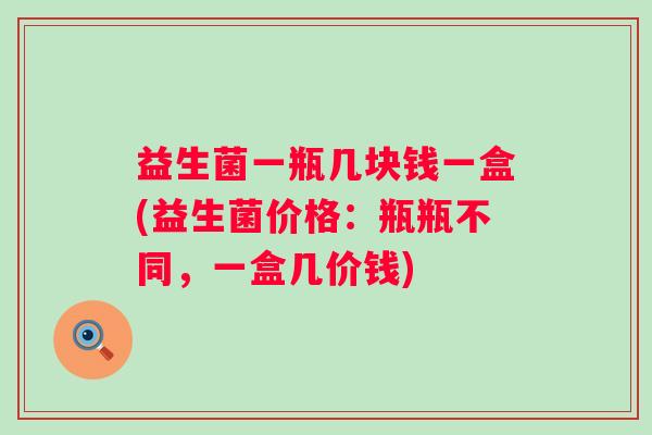 益生菌一瓶几块钱一盒(益生菌价格：瓶瓶不同，一盒几价钱)