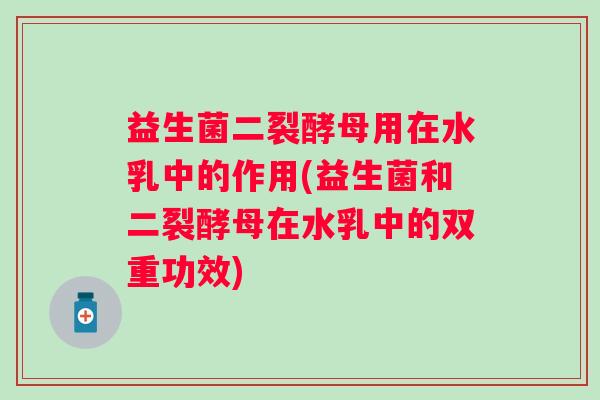 益生菌二裂酵母用在水乳中的作用(益生菌和二裂酵母在水乳中的双重功效) 益生菌二裂酵母用在水乳中的作用(益生菌和二裂酵母在水乳中的双重功效)