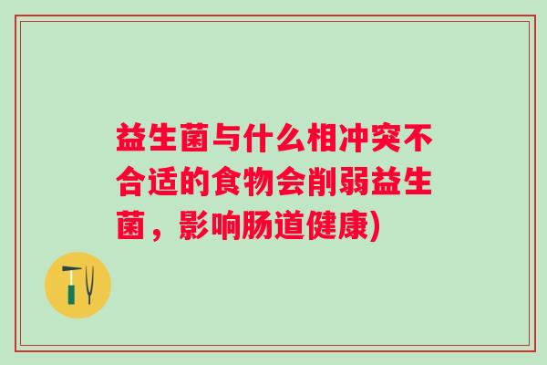 益生菌与什么相冲突不合适的食物会削弱益生菌,影响肠道健康) 益生菌与什么相冲突不合适的食物会削弱益生菌,影响肠道健康)
