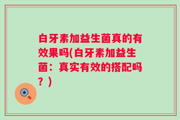 白牙素加益生菌真的有效果吗(白牙素加益生菌：真实有效的搭配吗？)