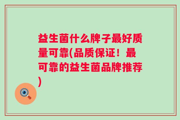 益生菌什么牌子好质量可靠(品质保证!可靠的益生菌品牌推荐) 益生菌什么牌子好质量可靠(品质保证!可靠的益生菌品牌推荐)