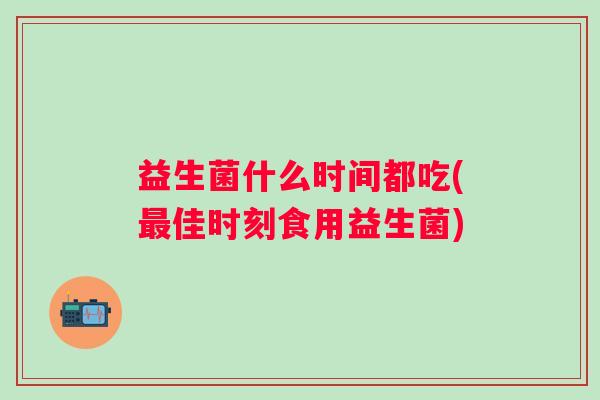益生菌什么时间都吃(佳时刻食用益生菌)