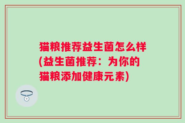 猫粮推荐益生菌怎么样(益生菌推荐:为你的猫粮添加健康元素) 猫粮推荐益生菌怎么样(益生菌推荐:为你的猫粮添加健康元素)