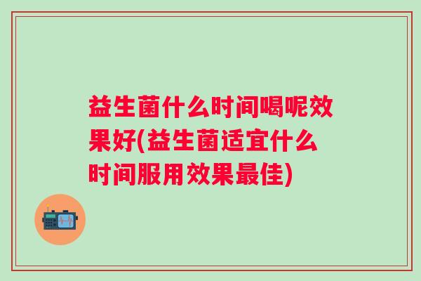 益生菌什么时间喝呢效果好(益生菌适宜什么时间服用效果佳)