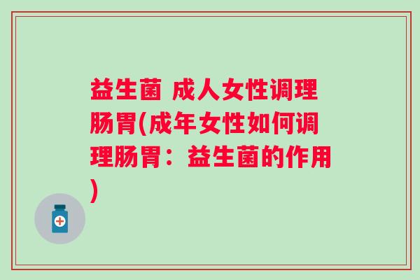 益生菌 成人女性调理肠胃(成年女性如何调理肠胃：益生菌的作用)