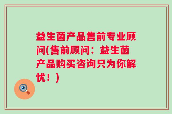 益生菌产品售前专业顾问(售前顾问：益生菌产品购买咨询只为你解忧！)