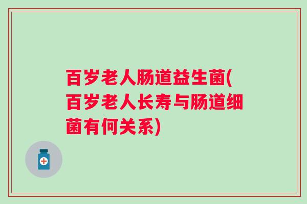 百岁老人肠道益生菌(百岁老人长寿与肠道有何关系)