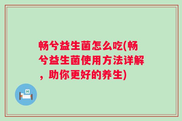 畅兮益生菌怎么吃(畅兮益生菌使用方法详解,助你更好的养生) 畅兮益生菌怎么吃(畅兮益生菌使用方法详解,助你更好的养生)