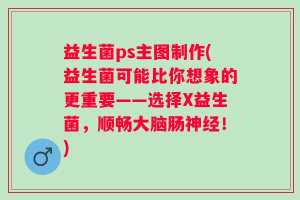 益生菌ps主图制作(益生菌可能比你想象的更重要——选择X益生菌，顺畅大脑肠！)