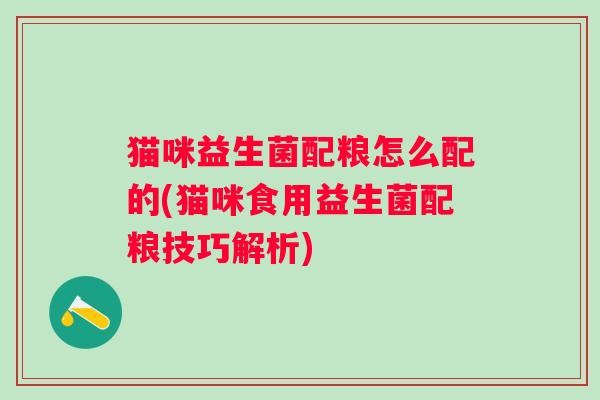 猫咪益生菌配粮怎么配的(猫咪食用益生菌配粮技巧解析) 猫咪益生菌配粮怎么配的(猫咪食用益生菌配粮技巧解析)