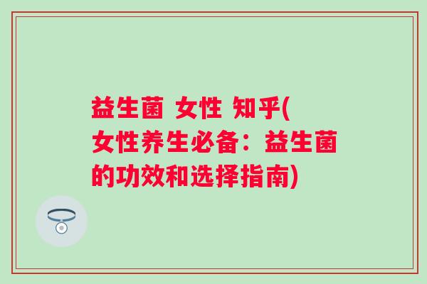 益生菌 女性 知乎(女性养生必备:益生菌的功效和选择指南) 益生菌 女性 知乎(女性养生必备:益生菌的功效和选择指南)
