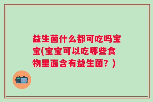 益生菌什么都可吃吗宝宝(宝宝可以吃哪些食物里面含有益生菌？)