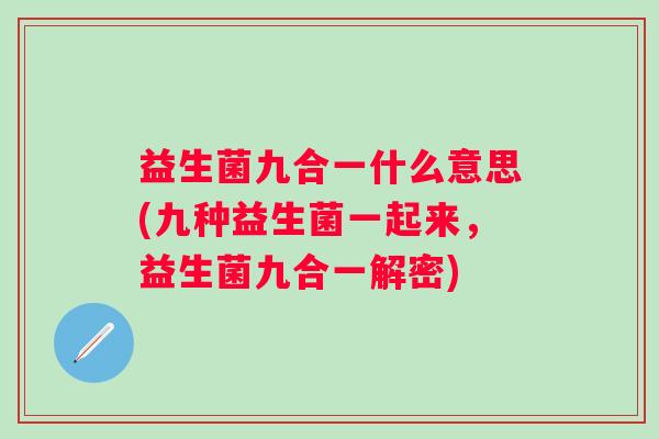 益生菌九合一什么意思(九种益生菌一起来，益生菌九合一解密)