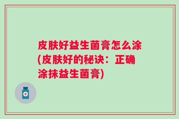 好益生菌膏怎么涂(好的秘诀：正确涂抹益生菌膏)