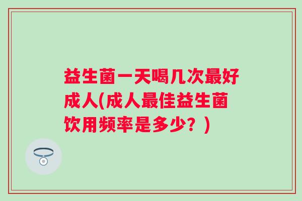 益生菌一天喝几次好成人(成人佳益生菌饮用频率是多少？)